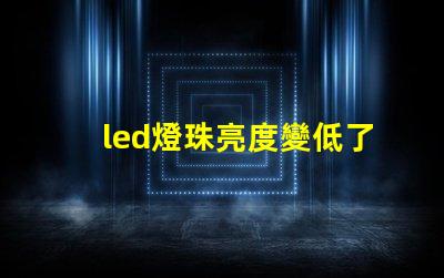 led燈珠亮度變低了是什么原因 近光燈亮度不夠是什么原因